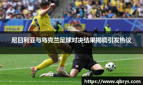 尼日利亚与乌克兰足球对决结果揭晓引发热议