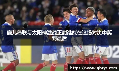 鹿儿岛联与太阳神激战正酣谁能在这场对决中笑到最后